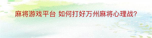 麻将游戏平台 如何打好万州麻将心理战？