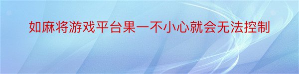 如麻将游戏平台果一不小心就会无法控制