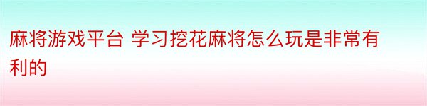 麻将游戏平台 学习挖花麻将怎么玩是非常有利的