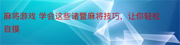 麻将游戏 学会这些诸暨麻将技巧，让你轻松自摸