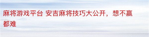 麻将游戏平台 安吉麻将技巧大公开，想不赢都难