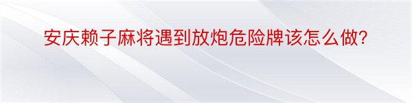 安庆赖子麻将遇到放炮危险牌该怎么做？