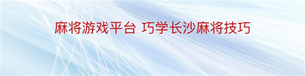 麻将游戏平台 巧学长沙麻将技巧