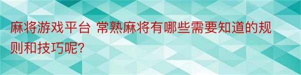 麻将游戏平台 常熟麻将有哪些需要知道的规则和技巧呢？