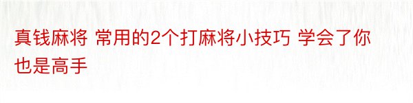 真钱麻将 常用的2个打麻将小技巧 学会了你也是高手