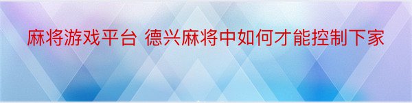 麻将游戏平台 德兴麻将中如何才能控制下家