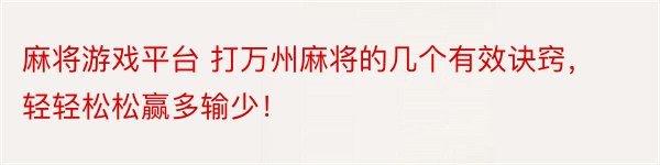 麻将游戏平台 打万州麻将的几个有效诀窍，轻轻松松赢多输少！