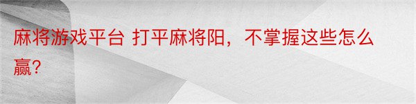 麻将游戏平台 打平麻将阳，不掌握这些怎么赢？