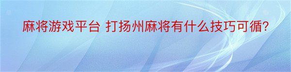 麻将游戏平台 打扬州麻将有什么技巧可循？