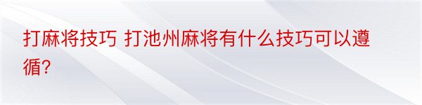 打麻将技巧 打池州麻将有什么技巧可以遵循？