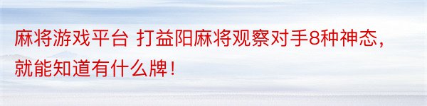 麻将游戏平台 打益阳麻将观察对手8种神态，就能知道有什么牌！