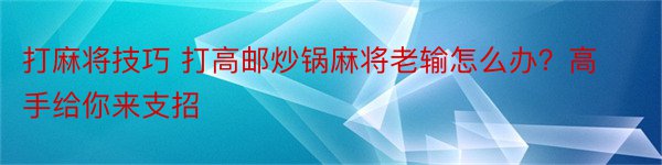 打麻将技巧 打高邮炒锅麻将老输怎么办？高手给你来支招