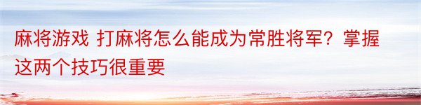 麻将游戏 打麻将怎么能成为常胜将军？掌握这两个技巧很重要