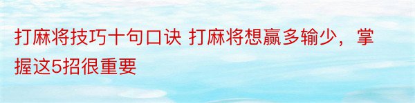 打麻将技巧十句口诀 打麻将想赢多输少，掌握这5招很重要