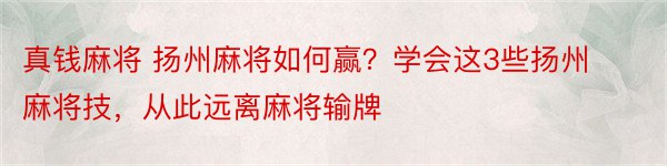 真钱麻将 扬州麻将如何赢？学会这3些扬州麻将技，从此远离麻将输牌