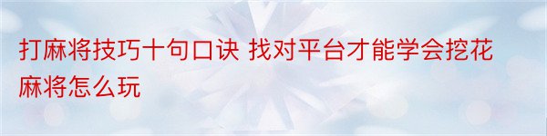 打麻将技巧十句口诀 找对平台才能学会挖花麻将怎么玩