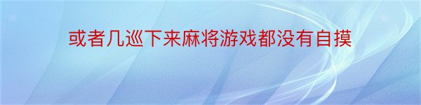 或者几巡下来麻将游戏都没有自摸