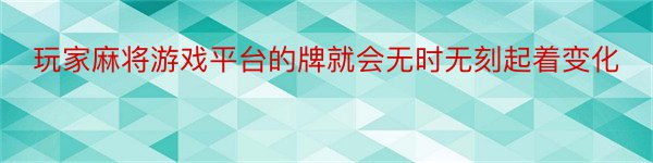 玩家麻将游戏平台的牌就会无时无刻起着变化