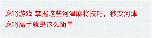 麻将游戏 掌握这些河津麻将技巧，秒变河津麻将高手就是这么简单