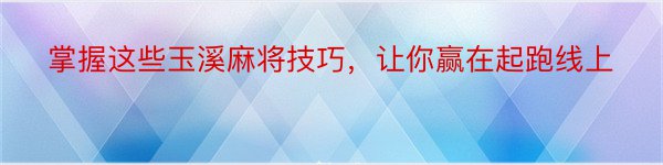 掌握这些玉溪麻将技巧，让你赢在起跑线上