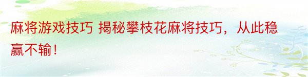 麻将游戏技巧 揭秘攀枝花麻将技巧，从此稳赢不输！