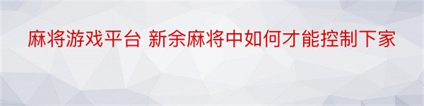 麻将游戏平台 新余麻将中如何才能控制下家