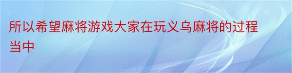 所以希望麻将游戏大家在玩义乌麻将的过程当中