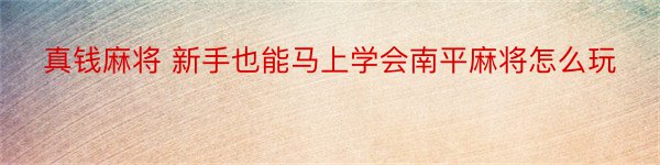 真钱麻将 新手也能马上学会南平麻将怎么玩