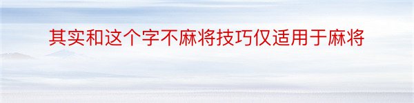 其实和这个字不麻将技巧仅适用于麻将