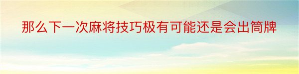 那么下一次麻将技巧极有可能还是会出筒牌