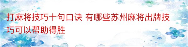 打麻将技巧十句口诀 有哪些苏州麻将出牌技巧可以帮助得胜