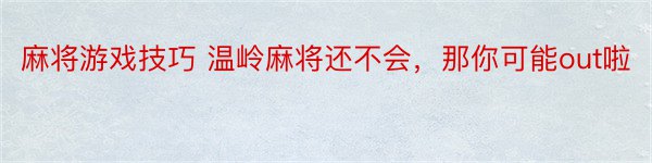 麻将游戏技巧 温岭麻将还不会，那你可能out啦