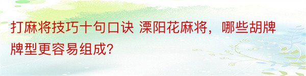 打麻将技巧十句口诀 溧阳花麻将，哪些胡牌牌型更容易组成？