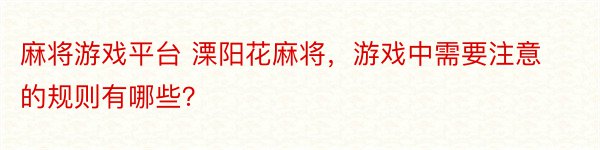 麻将游戏平台 溧阳花麻将，游戏中需要注意的规则有哪些？