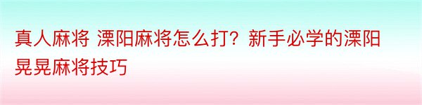 真人麻将 溧阳麻将怎么打？新手必学的溧阳晃晃麻将技巧