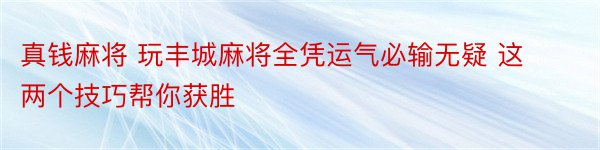 真钱麻将 玩丰城麻将全凭运气必输无疑 这两个技巧帮你获胜