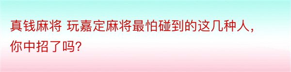 真钱麻将 玩嘉定麻将最怕碰到的这几种人，你中招了吗？