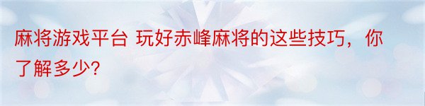 麻将游戏平台 玩好赤峰麻将的这些技巧，你了解多少？