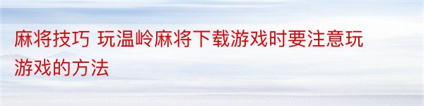 麻将技巧 玩温岭麻将下载游戏时要注意玩游戏的方法