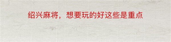 绍兴麻将，想要玩的好这些是重点