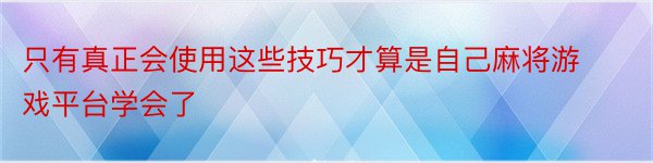 只有真正会使用这些技巧才算是自己麻将游戏平台学会了