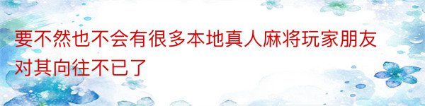 要不然也不会有很多本地真人麻将玩家朋友对其向往不已了