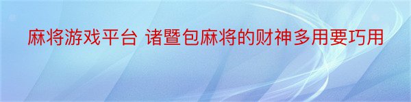 麻将游戏平台 诸暨包麻将的财神多用要巧用