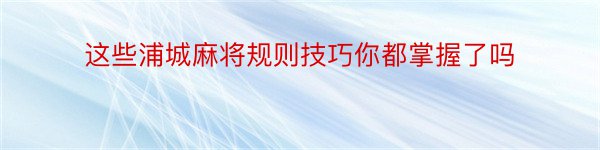 这些浦城麻将规则技巧你都掌握了吗