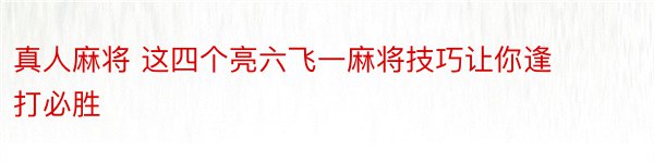 真人麻将 这四个亮六飞一麻将技巧让你逢打必胜