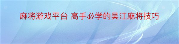 麻将游戏平台 高手必学的吴江麻将技巧