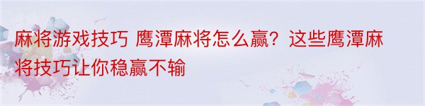 麻将游戏技巧 鹰潭麻将怎么赢？这些鹰潭麻将技巧让你稳赢不输