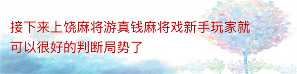 接下来上饶麻将游真钱麻将戏新手玩家就可以很好的判断局势了