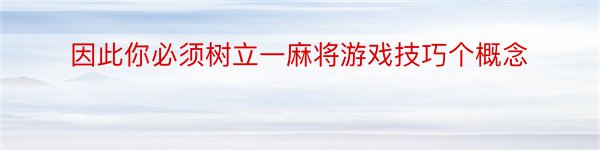 因此你必须树立一麻将游戏技巧个概念