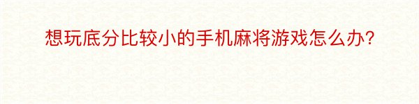 想玩底分比较小的手机麻将游戏怎么办？